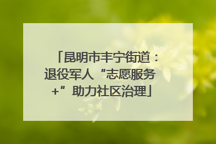 昆明市丰宁街道：退役军人“志愿服务+”助力社区治理