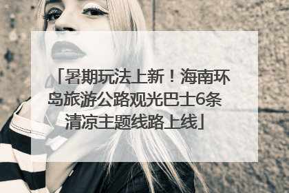 暑期玩法上新！海南环岛旅游公路观光巴士6条清凉主题线路上线
