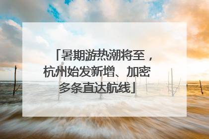 暑期游热潮将至，杭州始发新增、加密多条直达航线