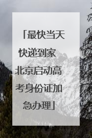 最快当天快递到家 北京启动高考身份证加急办理