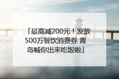 最高减200元！发放500万餐饮消费券 青岛喊你出来吃饭啦