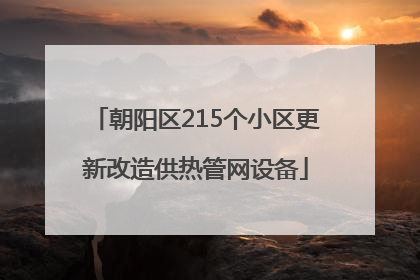 朝阳区215个小区更新改造供热管网设备