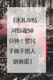 木扎尔特河惊魂50分钟！警民手挽手搭人链救援