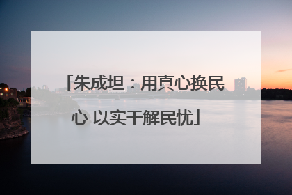 朱成坦：用真心换民心 以实干解民忧