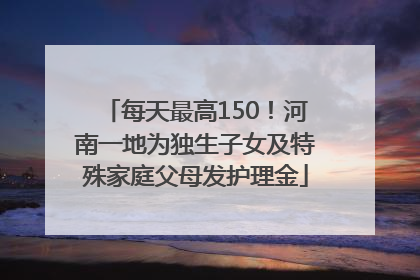 每天最高150！河南一地为独生子女及特殊家庭父母发护理金