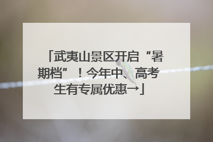 武夷山景区开启“暑期档”！今年中、高考生有专属优惠→