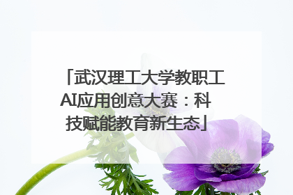 武汉理工大学教职工AI应用创意大赛：科技赋能教育新生态
