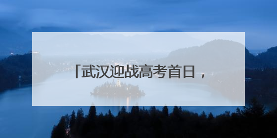 武汉迎战高考首日，全市考点未见积水