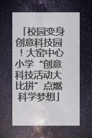 校园变身创意科技园！大窑中心小学“创意科技活动大比拼”点燃科学梦想