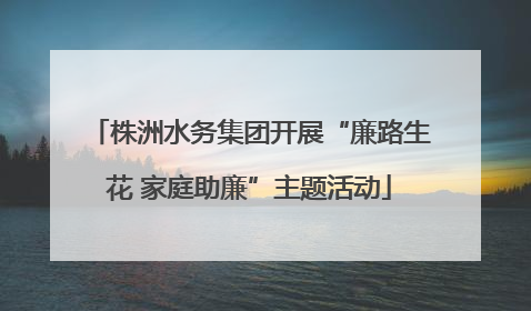株洲水务集团开展“廉路生花 家庭助廉”主题活动