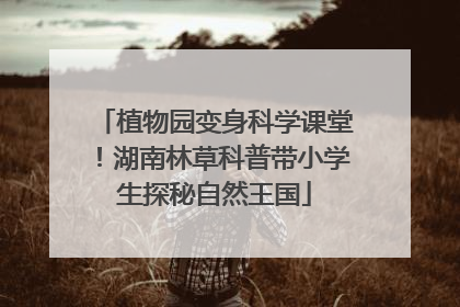 植物园变身科学课堂！湖南林草科普带小学生探秘自然王国