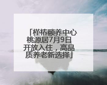 槿椿颐养中心桃源居7月9日开放入住，高品质养老新选择