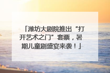 潍坊大剧院推出“打开艺术之门”套票，暑期儿童剧盛宴来袭！