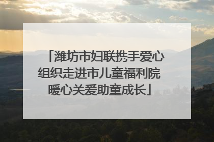 潍坊市妇联携手爱心组织走进市儿童福利院暖心关爱助童成长