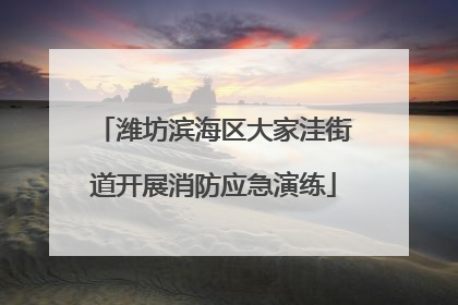 潍坊滨海区大家洼街道开展消防应急演练
