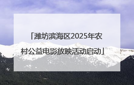 潍坊滨海区2025年农村公益电影放映活动启动