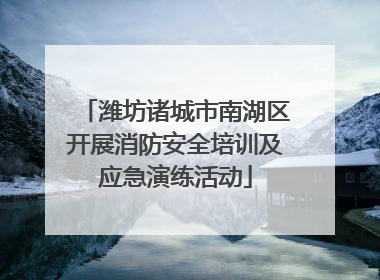潍坊诸城市南湖区开展消防安全培训及应急演练活动