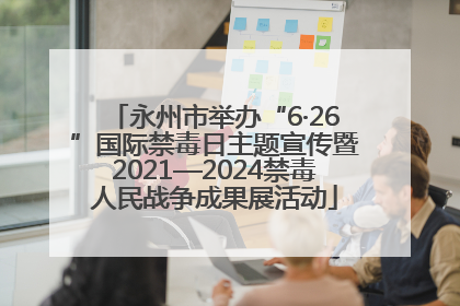 永州市举办“6·26”国际禁毒日主题宣传暨2021—2024禁毒人民战争成果展活动