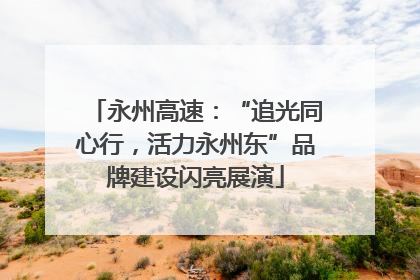 永州高速：“追光同心行，活力永州东”品牌建设闪亮展演