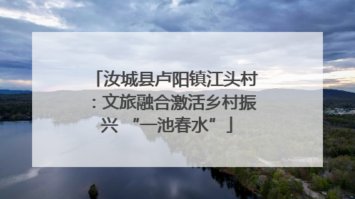 汝城县卢阳镇江头村：文旅融合激活乡村振兴 “一池春水”