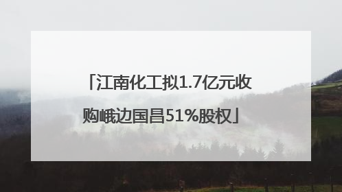 江南化工拟1.7亿元收购峨边国昌51%股权