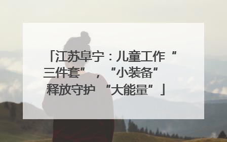 江苏阜宁：儿童工作“三件套”，“小装备” 释放守护 “大能量”