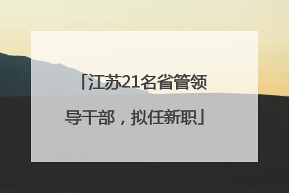 江苏21名省管领导干部，拟任新职