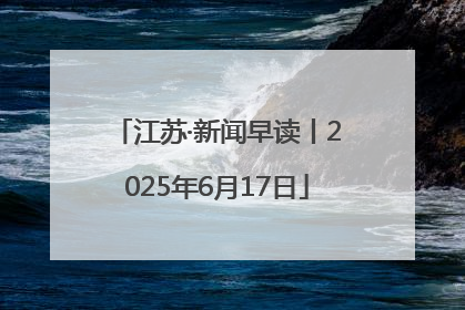 江苏·新闻早读丨2025年6月17日