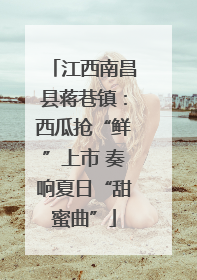 江西南昌县蒋巷镇：西瓜抢“鲜”上市 奏响夏日“甜蜜曲”