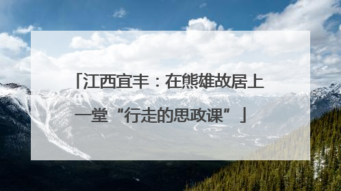 江西宜丰：在熊雄故居上一堂“行走的思政课”