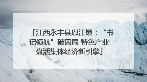 江西永丰县恩江镇：“书记领航”破困局 特色产业盘活集体经济新引擎