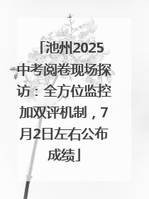 池州2025中考阅卷现场探访：全方位监控加双评机制，7月2日左右公布成绩