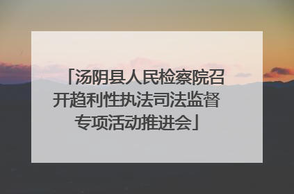 汤阴县人民检察院召开趋利性执法司法监督专项活动推进会