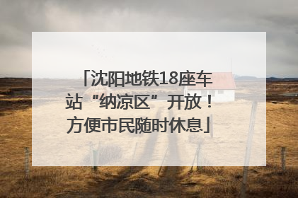 沈阳地铁18座车站“纳凉区”开放！方便市民随时休息