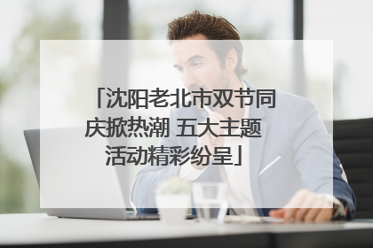 沈阳老北市双节同庆掀热潮 五大主题活动精彩纷呈