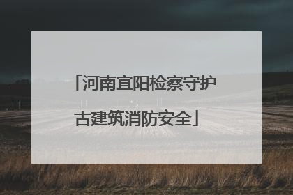 河南宜阳检察守护古建筑消防安全