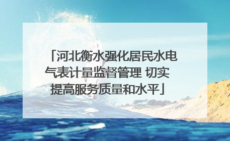 河北衡水强化居民水电气表计量监督管理 切实提高服务质量和水平