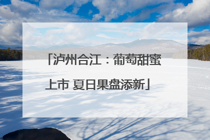泸州合江：葡萄甜蜜上市 夏日果盘添新