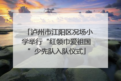 泸州市江阳区况场小学举行“红领巾爱祖国”少先队入队仪式