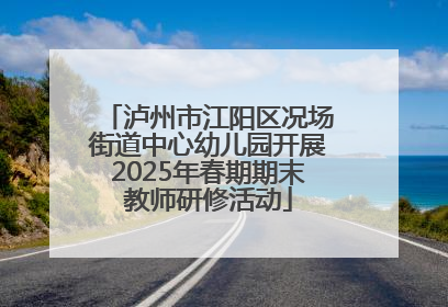 泸州市江阳区况场街道中心幼儿园开展2025年春期期末教师研修活动
