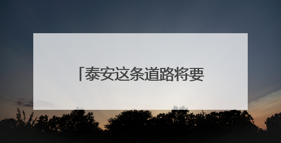 泰安这条道路将要施工！计划工期180天，正在招标→