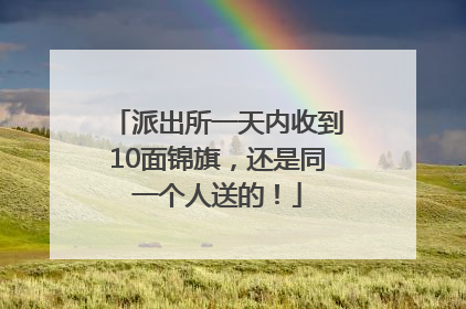 派出所一天内收到10面锦旗，还是同一个人送的！