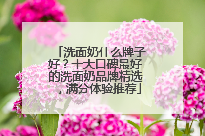 洗面奶什么牌子好？十大口碑最好的洗面奶品牌精选，满分体验推荐