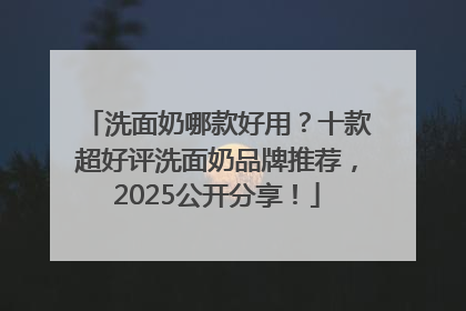 洗面奶哪款好用？十款超好评洗面奶品牌推荐，2025公开分享！