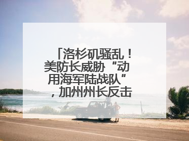 洛杉矶骚乱！美防长威胁“动用海军陆战队”，加州州长反击：精神错乱