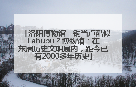 洛阳博物馆一铜当卢酷似Labubu？博物馆：在东周历史文明展内，距今已有2000多年历史