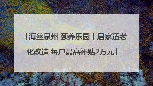 海丝泉州 颐养乐园丨居家适老化改造 每户最高补贴2万元