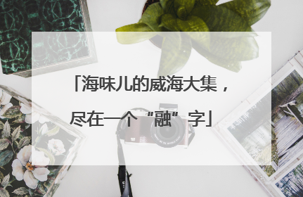 海味儿的威海大集，尽在一个“融”字