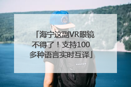 海宁这副VR眼镜不得了！支持100多种语言实时互译