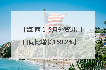 海 西 1-5月外贸进出口同比增长159.2%